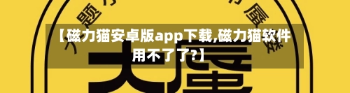 【磁力猫安卓版app下载,磁力猫软件用不了了?】-第1张图片
