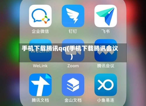 手机下载腾讯qq(手机下载腾讯会议)-第1张图片