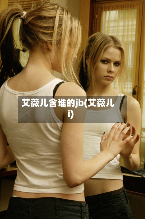 艾薇儿含谁的jb(艾薇儿i)-第2张图片