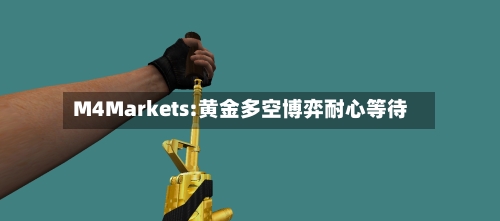 M4Markets:黄金多空博弈耐心等待-第1张图片