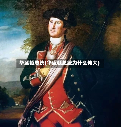 华盛顿总统(华盛顿总统为什么伟大)-第1张图片