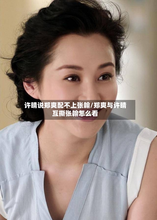 许晴说郑爽配不上张翰/郑爽与许晴互撕张翰怎么看-第2张图片