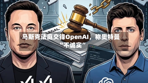 马斯克法庭交锋OpenAI，称奥特曼“不诚实”-第2张图片