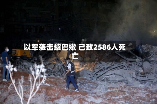 以军袭击黎巴嫩 已致2586人死亡-第2张图片