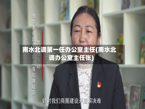 南水北调第一任办公室主任(南水北调办公室主任张)-第3张图片