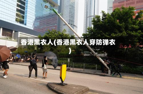 香港黑衣人(香港黑衣人穿防弹衣)-第1张图片
