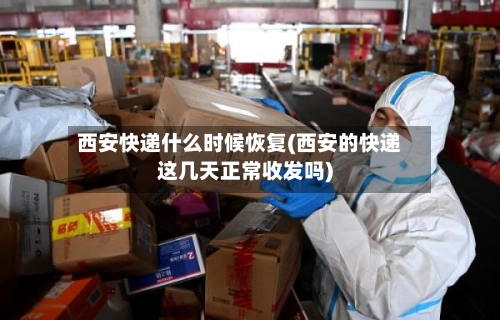 西安快递什么时候恢复(西安的快递这几天正常收发吗)-第2张图片