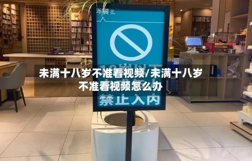 未满十八岁不准看视频/未满十八岁不准看视频怎么办-第1张图片
