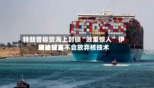 特朗普称赞海上封锁“效果惊人” 伊朗比较高领袖誓言不会放弃核技术-第2张图片