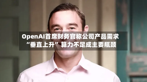 OpenAI首席财务官称公司产品需求“垂直上升	” 算力不足成主要瓶颈-第1张图片
