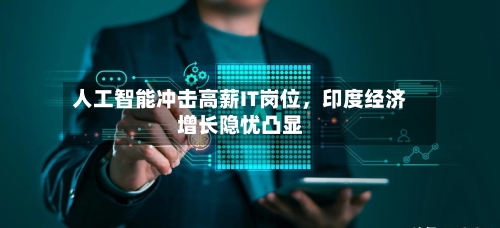 人工智能冲击高薪IT岗位，印度经济增长隐忧凸显-第2张图片