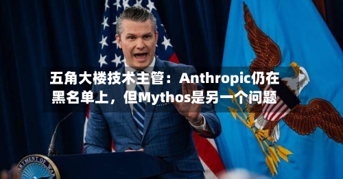 五角大楼技术主管：Anthropic仍在黑名单上，但Mythos是另一个问题-第2张图片