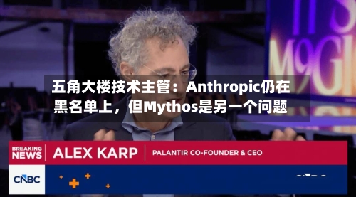 五角大楼技术主管：Anthropic仍在黑名单上，但Mythos是另一个问题-第1张图片