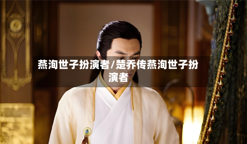 燕洵世子扮演者/楚乔传燕洵世子扮演者-第2张图片