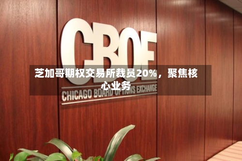 芝加哥期权交易所裁员20%，聚焦核心业务-第1张图片
