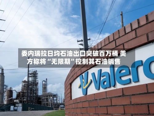 委内瑞拉日均石油出口突破百万桶 美方称将“无限期”控制其石油销售-第2张图片