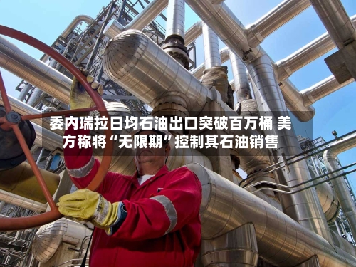 委内瑞拉日均石油出口突破百万桶 美方称将“无限期”控制其石油销售-第1张图片