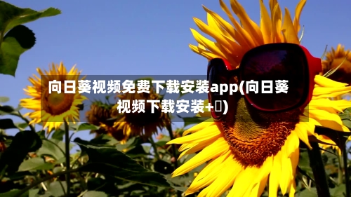 向日葵视频免费下载安装app(向日葵视频下载安装+卐)-第1张图片