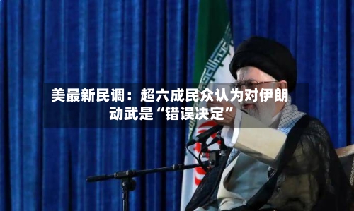 美最新民调：超六成民众认为对伊朗动武是“错误决定	”-第2张图片