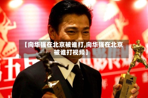 【向华强在北京被谁打,向华强在北京被谁打视频】-第2张图片