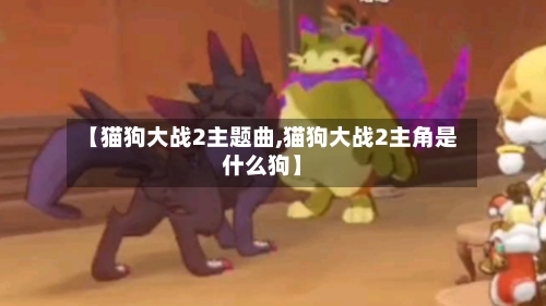 【猫狗大战2主题曲,猫狗大战2主角是什么狗】-第2张图片