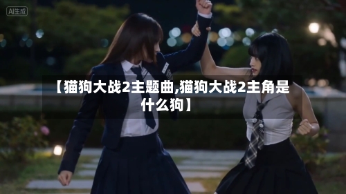 【猫狗大战2主题曲,猫狗大战2主角是什么狗】-第1张图片