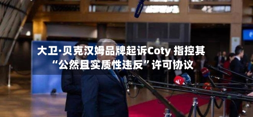 大卫·贝克汉姆品牌起诉Coty 指控其“公然且实质性违反	”许可协议-第1张图片