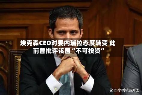 埃克森CEO对委内瑞拉态度转变 此前曾批评该国“不可投资”-第1张图片