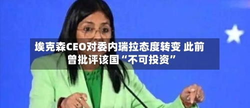 埃克森CEO对委内瑞拉态度转变 此前曾批评该国“不可投资	”-第3张图片