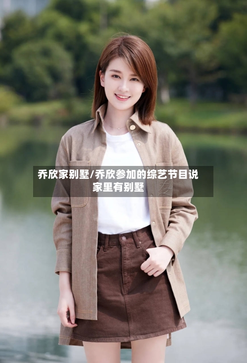 乔欣家别墅/乔欣参加的综艺节目说家里有别墅-第1张图片