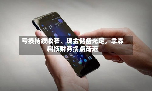 亏损持续收窄、现金储备充足，拿森科技财务拐点渐近-第3张图片