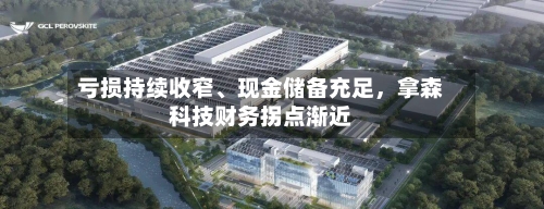 亏损持续收窄、现金储备充足	，拿森科技财务拐点渐近-第2张图片