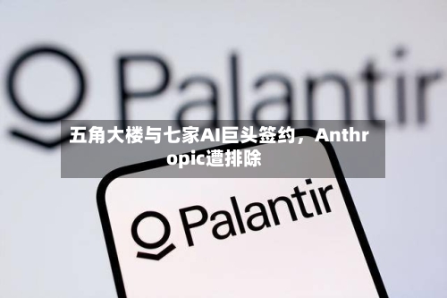 五角大楼与七家AI巨头签约	，Anthropic遭排除-第2张图片
