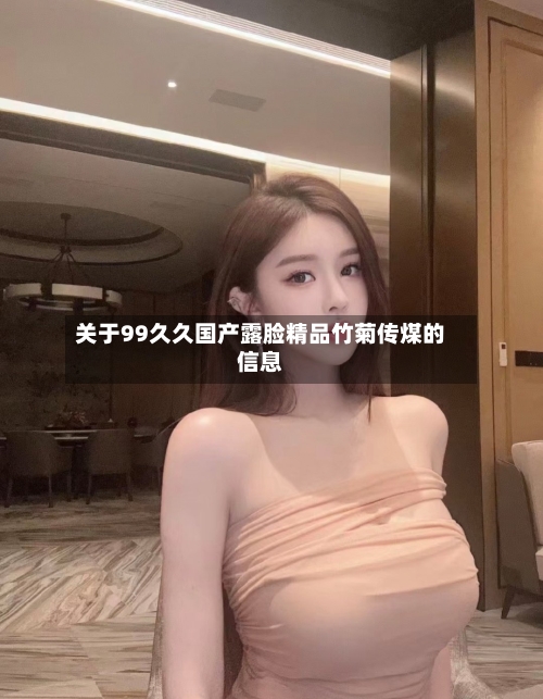 关于99久久国产露脸精品竹菊传煤的信息-第2张图片