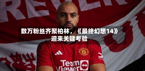 数万粉丝齐聚柏林，《最终幻想14》迎来关键考验-第2张图片