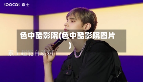 色中酷影院(色中酷影院图片)-第2张图片