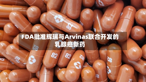 FDA批准辉瑞与Arvinas联合开发的乳腺癌新药-第1张图片