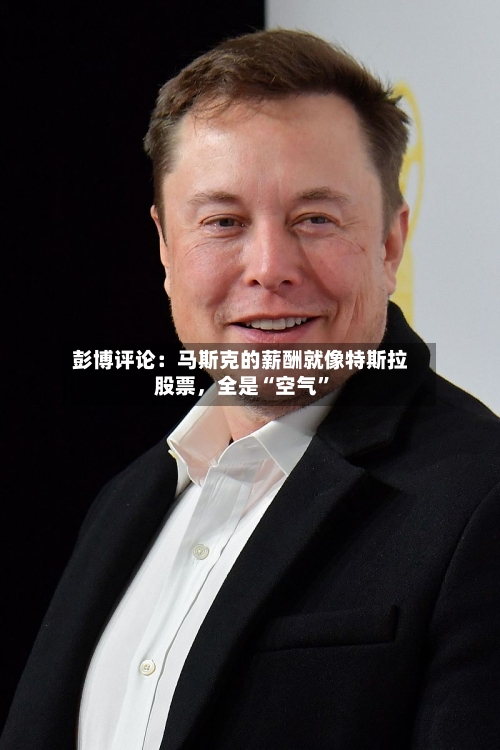 彭博评论：马斯克的薪酬就像特斯拉股票，全是“空气”-第2张图片
