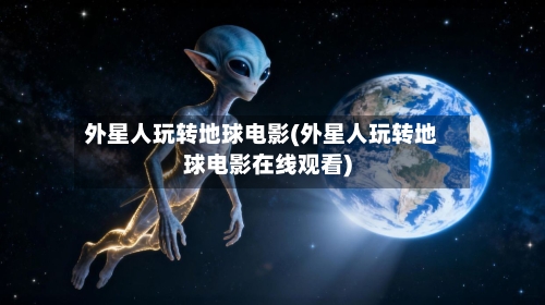 外星人玩转地球电影(外星人玩转地球电影在线观看)-第2张图片
