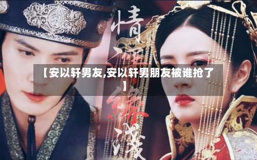 【安以轩男友,安以轩男朋友被谁抢了】-第2张图片