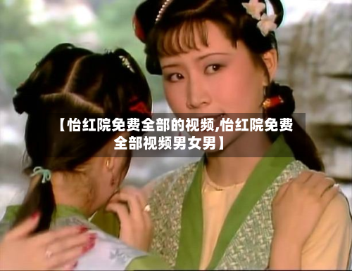 【怡红院免费全部的视频,怡红院免费全部视频男女男】-第1张图片
