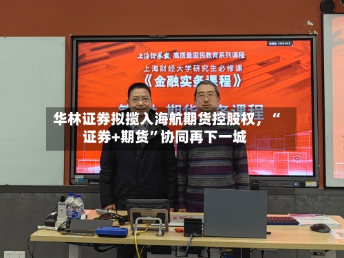 华林证券拟揽入海航期货控股权	，“证券+期货”协同再下一城-第1张图片