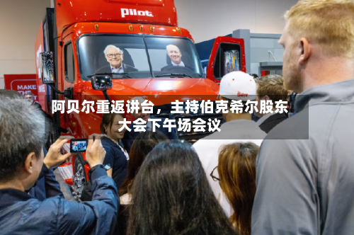 阿贝尔重返讲台	，主持伯克希尔股东大会下午场会议-第3张图片