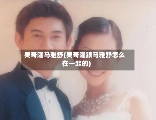 吴奇隆马雅舒(吴奇隆跟马雅舒怎么在一起的)-第2张图片