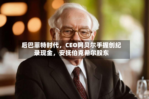 后巴菲特时代，CEO阿贝尔手握创纪录现金	，安抚伯克希尔股东-第1张图片