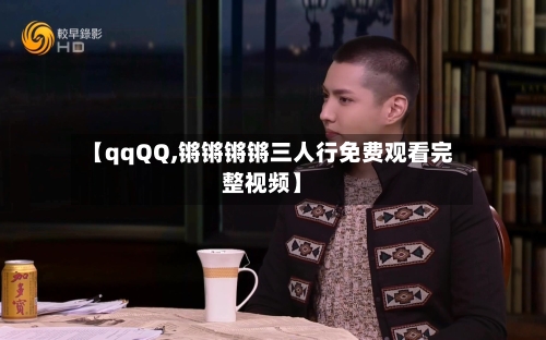 【qqQQ,锵锵锵锵三人行免费观看完整视频】-第2张图片