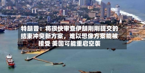 特朗普：将很快审查伊朗刚刚提交的结束冲突新方案，难以想像方案能被接受 美国可能重启空袭-第2张图片