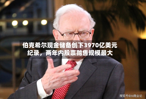 伯克希尔现金储备创下3970亿美元纪录，两年内股票抛售规模最大-第1张图片