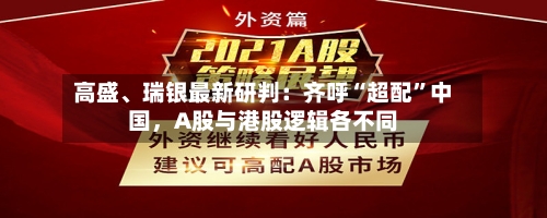 高盛、瑞银最新研判：齐呼“超配”中国	，A股与港股逻辑各不同-第3张图片
