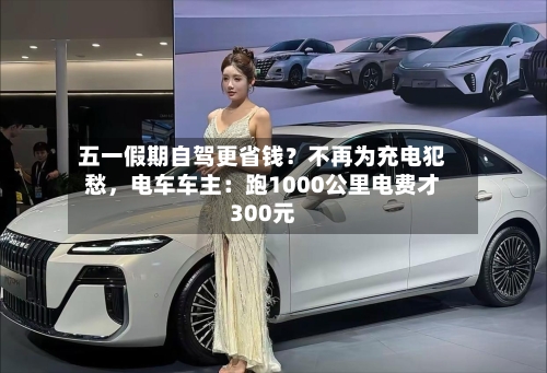 五一假期自驾更省钱？不再为充电犯愁，电车车主：跑1000公里电费才300元-第2张图片